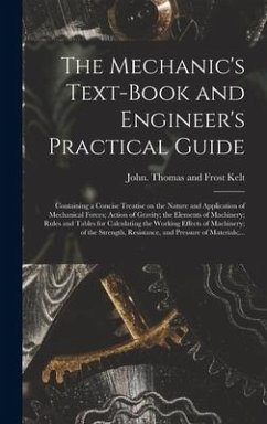 The Mechanic's Text-book and Engineer's Practical Guide: Containing a Concise Treatise on the Nature and Application of Mechanical Forces; Action of G