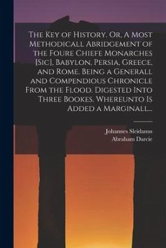 The Key of History. Or, A Most Methodicall Abridgement of the Foure Chiefe Monarches [sic], Babylon, Persia, Greece, and Rome [electronic Resource]. B - Sleidanus, Johannes