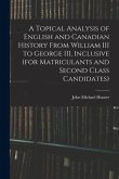 A Topical Analysis of English and Canadian History From William III to George III, Inclusive (for Matriculants and Second Class Candidates)