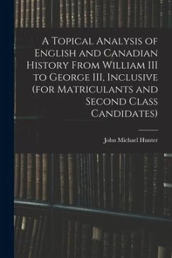 A Topical Analysis of English and Canadian History From William III to George III, Inclusive (for Matriculants and Second Class Candidates) - Hunter, John Michael