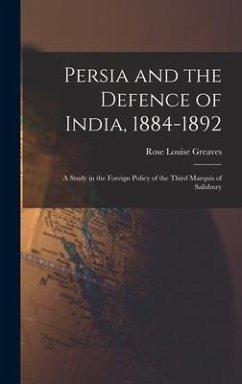 Persia and the Defence of India, 1884-1892; a Study in the Foreign Policy of the Third Marquis of Salisbury - Greaves, Rose Louise