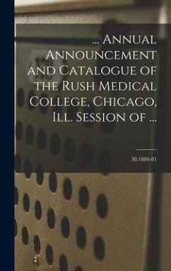 ... Annual Announcement and Catalogue of the Rush Medical College, Chicago, Ill. Session of ...; 38: 1880-81 - Anonymous