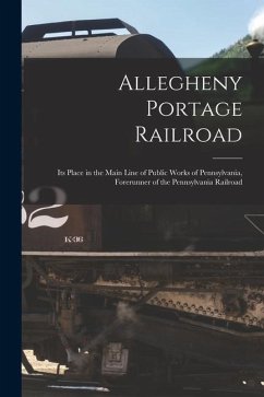 Allegheny Portage Railroad: Its Place in the Main Line of Public Works of Pennsylvania, Forerunner of the Pennsylvania Railroad - Anonymous