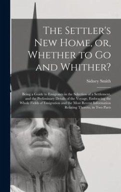 The Settler's New Home, or, Whether to Go and Whither? [microform]: Being a Guide to Emigrants in the Selection of a Settlement, and the Preliminary D - Smith, Sidney