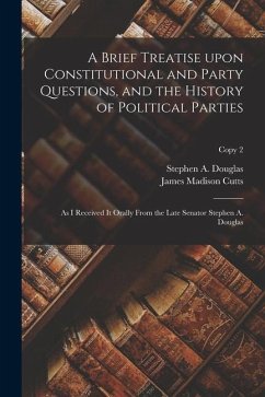 A Brief Treatise Upon Constitutional and Party Questions, and the History of Political Parties: as I Received It Orally From the Late Senator Stephen - Cutts, James Madison