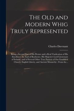 The Old and Modern Whig Truly Represented: Being a Second Part of His Picture and a Real Vindication of His Excellency the Earl of Rochester, His Maje - Davenant, Charles