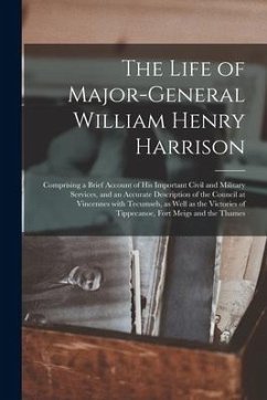 The Life of Major-General William Henry Harrison: Comprising a Brief Account of His Important Civil and Military Services, and an Accurate Description - Anonymous