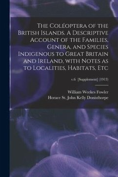 The Coléoptera of the British Islands. A Descriptive Account of the Families, Genera, and Species Indigenous to Great Britain and Ireland, With Notes - Fowler, William Weekes