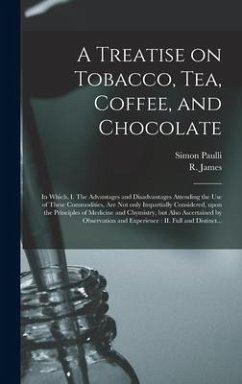 A Treatise on Tobacco, Tea, Coffee, and Chocolate: In Which, I. The Advantages and Disadvantages Attending the Use of These Commodities, Are Not Only - Paulli, Simon