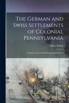 The German and Swiss Settlements of Colonial Pennsylvania: a Study of the So-called Pennsylvania Dutch - Kuhns, Oscar