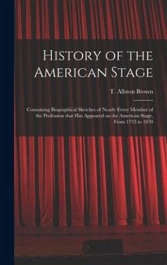 History of the American Stage: Containing Biographical Sketches of Nearly Every Member of the Profession That Has Appeared on the American Stage, Fro