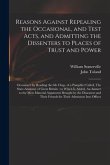 Reasons Against Repealing the Occasional, and Test Acts, and Admitting the Dissenters to Places of Trust and Power: Occasion'd by Reading the 6th Chap