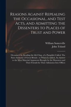 Reasons Against Repealing the Occasional, and Test Acts, and Admitting the Dissenters to Places of Trust and Power: Occasion'd by Reading the 6th Chap - Somerville, William