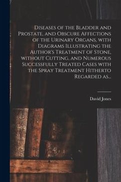 Diseases of the Bladder and Prostate, and Obscure Affections of the Urinary Organs, With Diagrams Illustrating the Author's Treatment of Stone, Withou - Jones, David