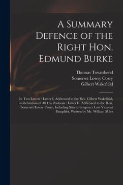 A Summary Defence of the Right Hon. Edmund Burke: in Two Letters: Letter I. Addressed to the Rev. Gilbert Wakefield, in Refutation of All His Position - Townshend, Thomas; Corry, Somerset Lowry