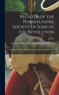 Register of the Pennsylvania Society of Sons of the Revolution: Instituted April 3d, 1888. Incorporated September 29th, 1890; yr.1893