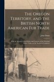The Oregon Territory, and the British North American Fur Trade [microform]: With an Account of the Habits and Customs of the Principal Native Tribes o