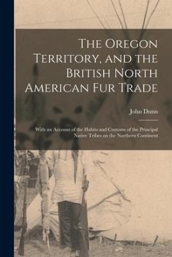 The Oregon Territory, and the British North American Fur Trade [microform]: With an Account of the Habits and Customs of the Principal Native Tribes o - Dunn, John