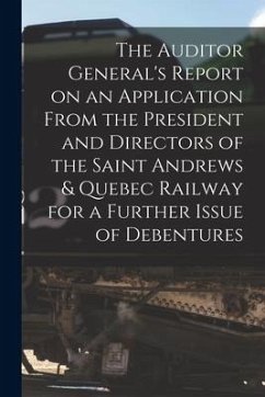 The Auditor General's Report on an Application From the President and Directors of the Saint Andrews & Quebec Railway for a Further Issue of Debenture - Anonymous