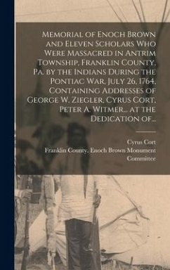 Memorial of Enoch Brown and Eleven Scholars Who Were Massacred in Antrim Township, Franklin County, Pa. by the Indians During the Pontiac War, July 26, 1764, Containing Addresses of George W. Ziegler, Cyrus Cort, Peter A. Witmer... at the Dedication Of... - Cort, Cyrus