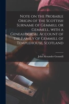 Note on the Probable Origin of the Scottish Surname of Gemmill or Gemmell, With a Genealogical Account of the Family of Gemmill of Templehouse, Scotla - Gemmill, John Alexander