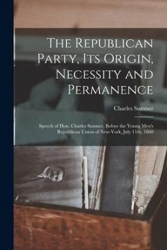 The Republican Party, Its Origin, Necessity and Permanence: Speech of Hon. Charles Sumner, Before the Young Men's Republican Union of New-York, July 1 - Sumner, Charles