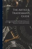 The Artist & Tradesman's Guide: Embracing Some Leading Facts & Principles of Science, and a Variety of Matter Adapted to the Wants of the Artist, Mech