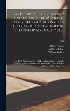 A Defence of The Reformed Catholicke of M. W. Perkins, Lately Deceased, Against the Bastard Counter-Catholicke of D. Bishop, Seminary Priest: the Firs - Abbot, Robert