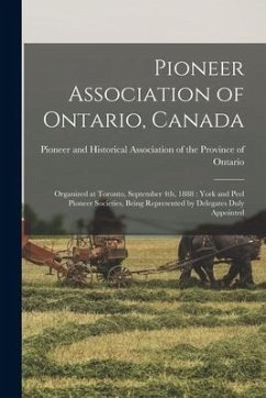 Pioneer Association of Ontario, Canada [microform]: Organized at Toronto, September 4th, 1888: York and Peel Pioneer Societies, Being Represented by D