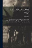 Mr. Madison's War [microform]: a Dispassionate Inquiry Into the Reasons Alleged by Mr. Madison for Declaring an Offensive and Ruinous War Against Gre