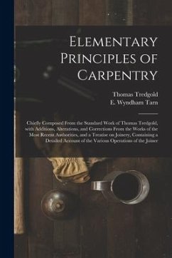 Elementary Principles of Carpentry: Chiefly Composed From the Standard Work of Thomas Tredgold, With Additions, Alterations, and Corrections From the - Tredgold, Thomas