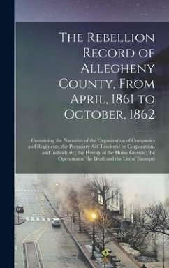 The Rebellion Record of Allegheny County, From April, 1861 to October, 1862: Containing the Narrative of the Organization of Companies and Regiments, - Anonymous