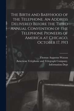 The Birth and Babyhood of the Telephone. An Address Delivered Before the Third Annual Convention of the Telephone Pioneers of America at Chicago, Octo - Watson, Thomas Augustus