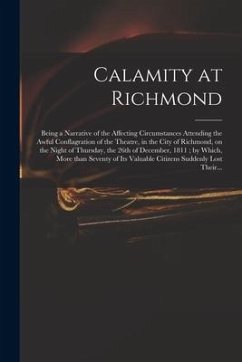 Calamity at Richmond: Being a Narrative of the Affecting Circumstances Attending the Awful Conflagration of the Theatre, in the City of Rich - Anonymous