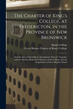 The Charter of King's College, at Fredericton, in the Province of New Brunswick [microform]: and the Acts of Assembly in Amendment Thereof: Together W