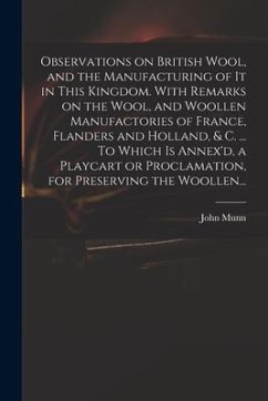 Observations on British Wool, and the Manufacturing of It in This Kingdom. With Remarks on the Wool, and Woollen Manufactories of France, Flanders and