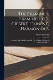 The Examiner, Examined, or, Gilbert Tennent, Harmonious: in Answer to a Pamphlet Entitled, The Examiner, or Gilbert Against Tennent ..