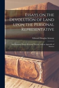 Essays on the Devolution of Land Upon the Personal Representative [microform]: and Statutory Powers Relating Thereto, With an Appendix of Statutes - Armour, Edward Douglas