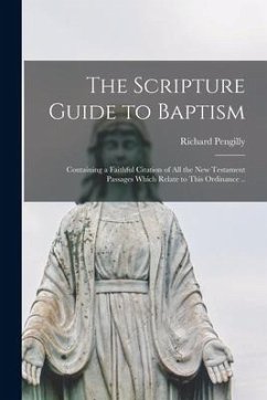 The Scripture Guide to Baptism: Containing a Faithful Citation of All the New Testament Passages Which Relate to This Ordinance .. - Pengilly, Richard