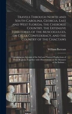 Travels Through North and South Carolina, Georgia, East and West Florida, the Cherokee Country, the Extensive Territories of the Muscogulges, or Creek Confederacy, and the Country of the Chactaws; Containing an Account of the Soil and Natural... - Bartram, William