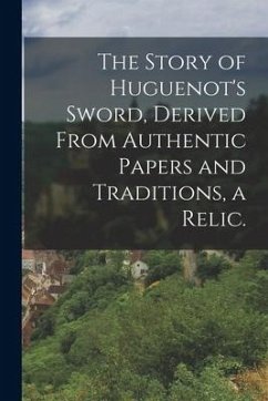 The Story of Huguenot's Sword, Derived From Authentic Papers and Traditions, a Relic. - Anonymous