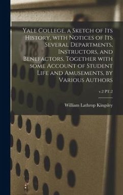 Yale College, a Sketch of Its History, With Notices of Its Several Departments, Instructors, and Benefactors, Together With Some Account of Student Life and Amusements, by Various Authors; v.2 PT.2 - Kingsley, William Lathrop