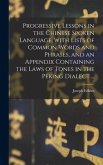 Progressive Lessons in the Chinese Spoken Language, With Lists of Common Words and Phrases, and an Appendix Containing the Laws of Tones in the Peking