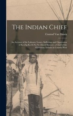 The Indian Chief [microform]: an Account of the Labours, Losses, Sufferings and Oppression of Ke-zig-ko-e-ne-ne (David Sawyer), a Chief of the Ojibb