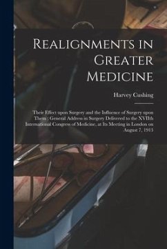 Realignments in Greater Medicine: Their Effect Upon Surgery and the Influence of Surgery Upon Them; General Address in Surgery Delivered to the XVIIth - Cushing, Harvey