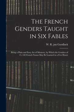 The French Genders Taught in Six Fables; Being a Plain and Easy Art of Memory, by Which the Genders of 15, 548 French Nouns May Be Learned in a Few Ho