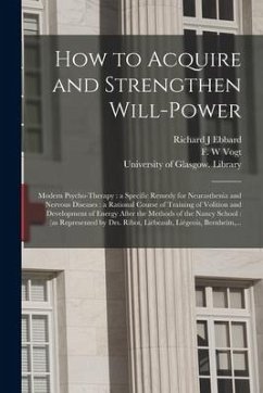 How to Acquire and Strengthen Will-power [electronic Resource]: Modern Psycho-therapy: a Specific Remedy for Neurasthenia and Nervous Diseases: a Rati - Ebbard, Richard J.