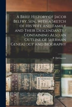 A Brief History of Jacob Belfry, Sen., With a Sketch of His Wife and Family and Their Descendants [microform] / Containing Also an Outline of Sherman