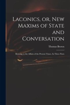 Laconics, or, New Maxims of State and Conversation: Relating to the Affairs of the Present Times. In Three Parts - Brown, Thomas