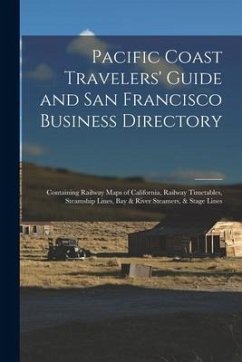 Pacific Coast Travelers' Guide and San Francisco Business Directory: Containing Railway Maps of California, Railway Timetables, Steamship Lines, Bay & - Anonymous